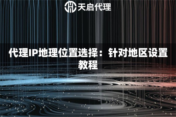 代理IP地理位置选择：针对地区设置教程