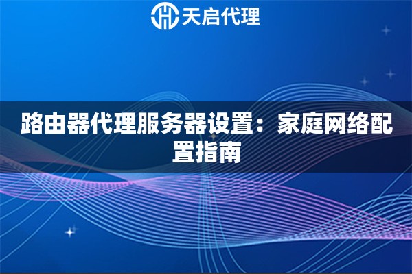 路由器代理服务器设置：家庭网络配置指南