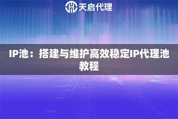 IP池：搭建与维护高效稳定IP代理池教程