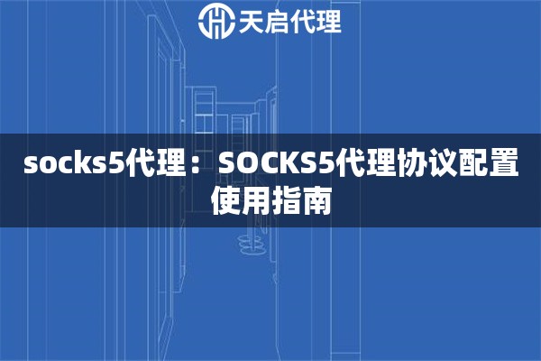 socks5代理：SOCKS5代理协议配置使用指南