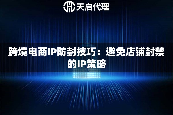 跨境电商IP防封技巧：避免店铺封禁的IP策略