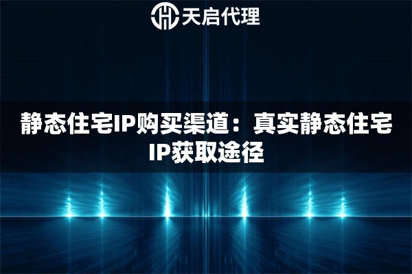 静态住宅IP购买渠道：真实静态住宅IP获取途径
