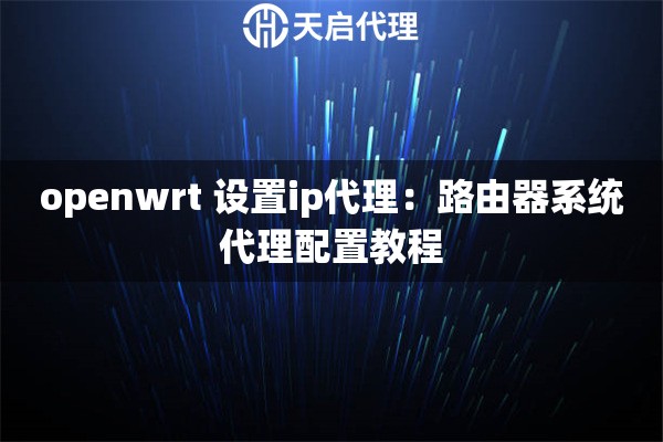 openwrt 设置ip代理：路由器系统代理配置教程