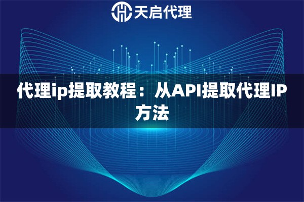 代理ip提取教程:从API提取代理IP方法 代理ip提取教程:从API提取代理IP方法