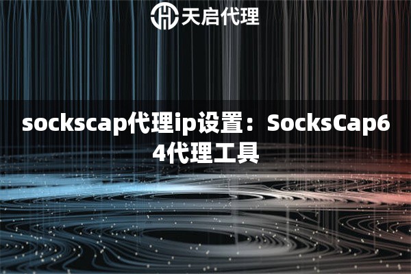 sockscap代理ip设置：SocksCap64代理工具