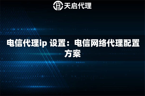电信代理ip 设置：电信网络代理配置方案
