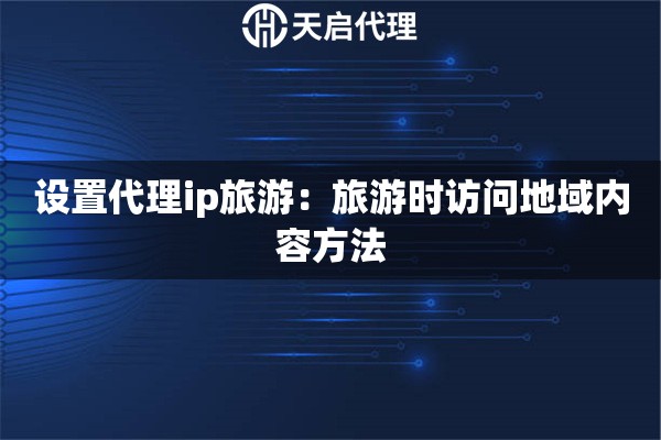 设置代理ip旅游：旅游时访问地域内容方法