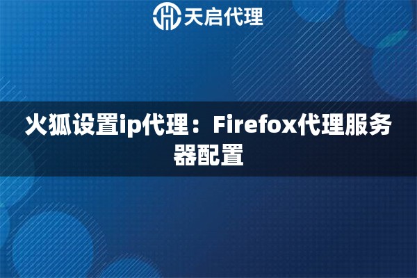 火狐设置ip代理：Firefox代理服务器配置