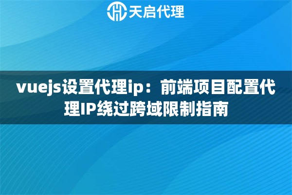 vuejs设置代理ip：前端项目配置代理IP绕过跨域限制指南