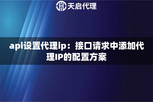 api设置代理ip：接口请求中添加代理IP的配置方案