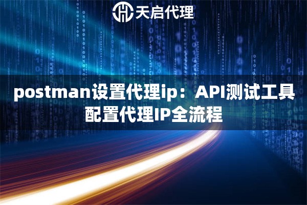 postman设置代理ip：API测试工具配置代理IP全流程