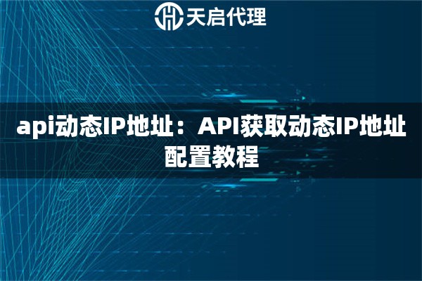 api动态IP地址：API获取动态IP地址配置教程