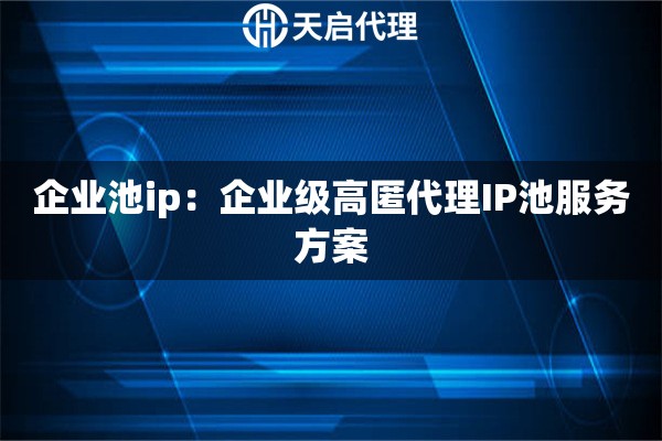 企业池ip：企业级高匿代理IP池服务方案