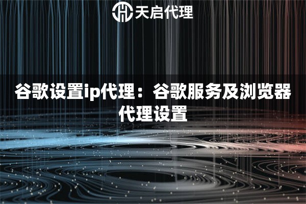 谷歌设置ip代理：谷歌服务及浏览器代理设置