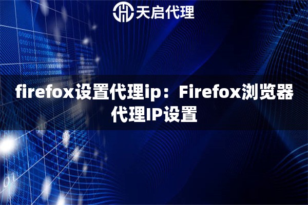 firefox设置代理ip：Firefox浏览器代理IP设置