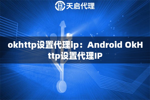 okhttp设置代理ip：Android OkHttp设置代理IP