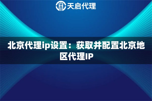 北京代理ip设置：获取并配置北京地区代理IP