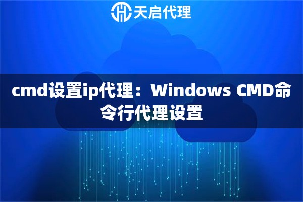 cmd设置ip代理：Windows CMD命令行代理设置