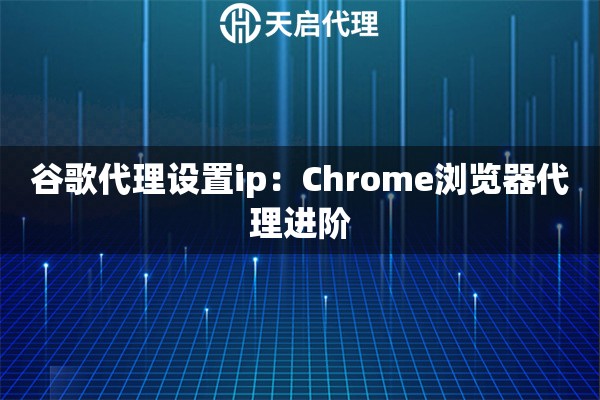 谷歌代理设置ip：Chrome浏览器代理进阶