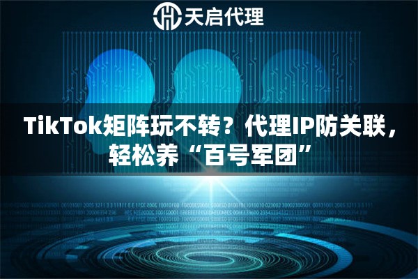 TikTok矩阵玩不转?代理IP防关联,轻松养“百号军团” TikTok矩阵玩不转?代理IP防关联,轻松养“百号军团”