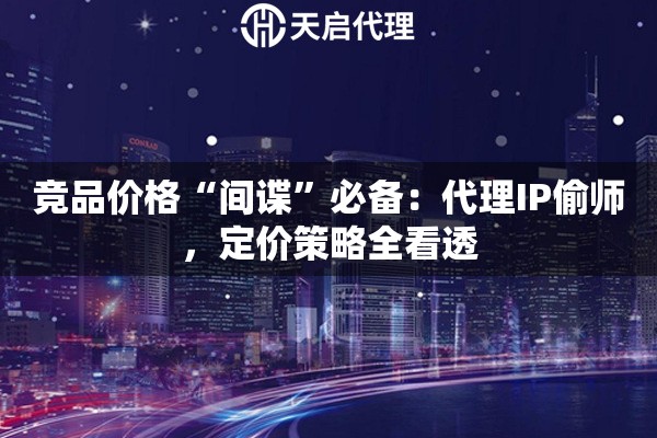 竞品价格“间谍”必备:代理IP偷师,定价策略全看透 竞品价格“间谍”必备:代理IP偷师,定价策略全看透