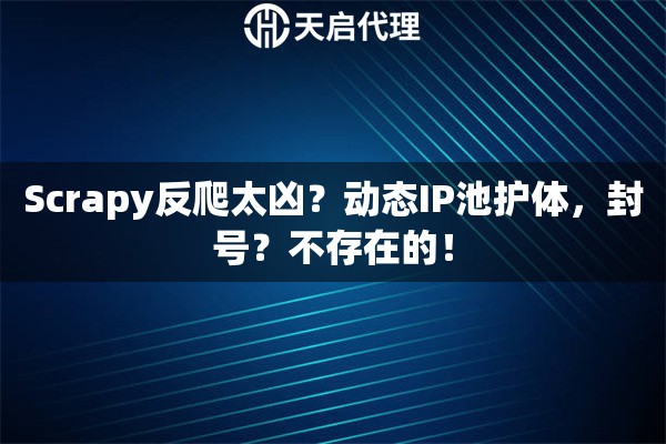 Scrapy反爬太凶?动态IP池护体,封号?不存在的! Scrapy反爬太凶?动态IP池护体,封号?不存在的!