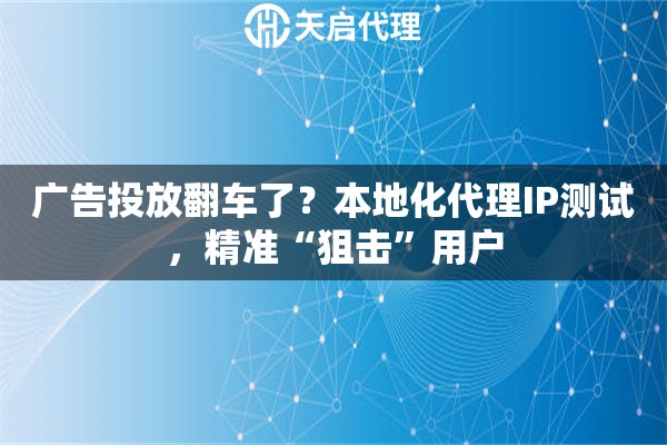 广告投放翻车了?本地化代理IP测试,精准“狙击”用户 广告投放翻车了?本地化代理IP测试,精准“狙击”用户