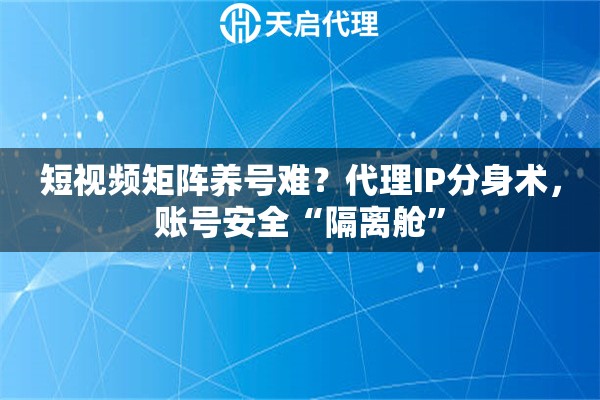 短视频矩阵养号难？代理IP分身术，账号安全“隔离舱”