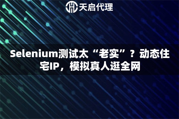 Selenium测试太“老实”？动态住宅IP，模拟真人逛全网