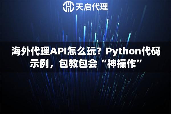 海外代理API怎么玩？Python代码示例，包教包会“神操作”