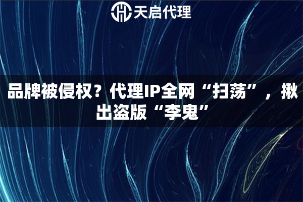 品牌被侵权？代理IP全网“扫荡”，揪出盗版“李鬼”