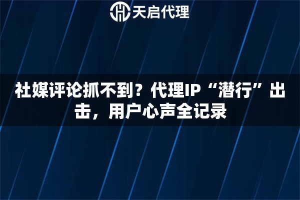 社媒评论抓不到?代理IP“潜行”出击,用户心声全记录 社媒评论抓不到?代理IP“潜行”出击,用户心声全记录