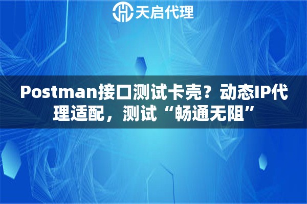 Postman接口测试卡壳？动态IP代理适配，测试“畅通无阻”