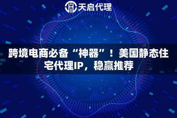 跨境电商必备“神器”！美国静态住宅代理IP，稳赢推荐