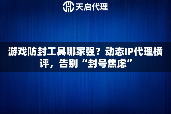 游戏防封工具哪家强？动态IP代理横评，告别“封号焦虑”