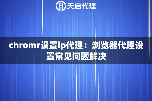 chromr设置ip代理：浏览器代理设置常见问题解决