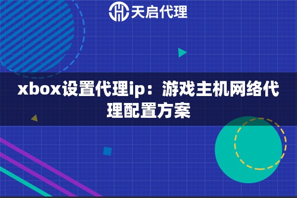 xbox设置代理ip：游戏主机网络代理配置方案