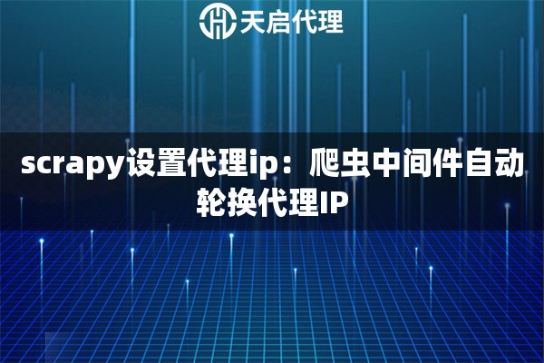 scrapy设置代理ip：爬虫中间件自动轮换代理IP