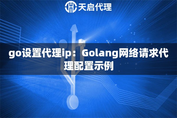 go设置代理ip：Golang网络请求代理配置示例