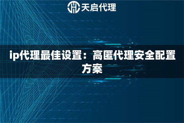ip代理最佳设置：高匿代理安全配置方案