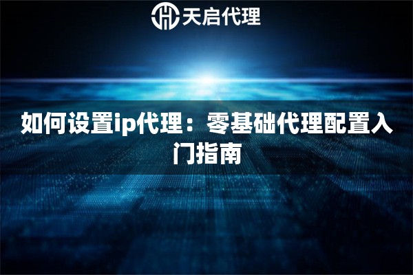 如何设置ip代理：零基础代理配置入门指南