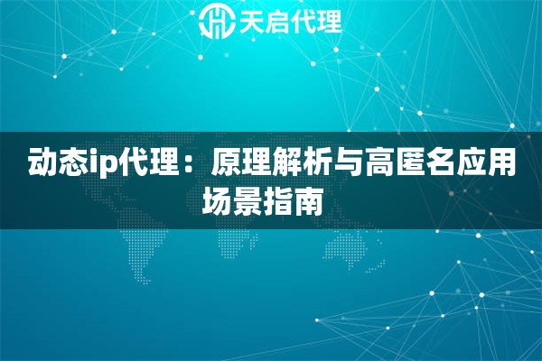 动态ip代理:原理解析与高匿名应用场景指南   动态ip代理:原理解析与高匿名应用场景指南