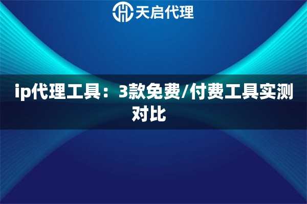 ip代理工具：3款免费/付费工具实测对比  