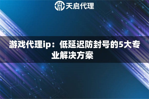 游戏代理ip：低延迟防封号的5大专业解决方案  