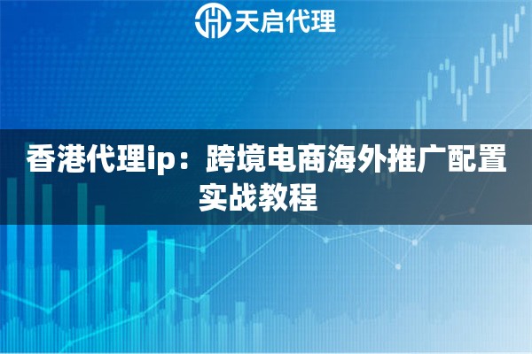 香港代理ip：跨境电商海外推广配置实战教程  