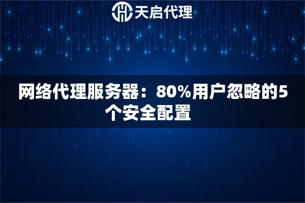 网络代理服务器：80%用户忽略的5个安全配置  