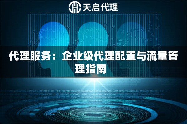 代理服务:企业级代理配置与流量管理指南   代理服务:企业级代理配置与流量管理指南