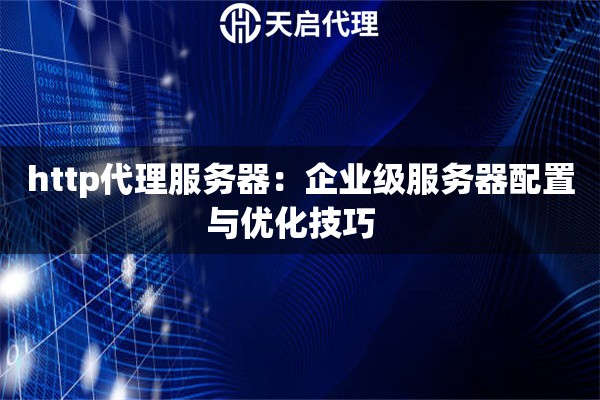 详细阅读:http代理服务器:企业级服务器配置与优化技巧   http代理服务器:企业级服务器配置与优化技巧