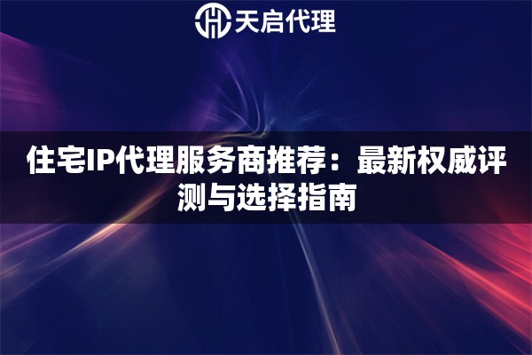 住宅IP代理服务商推荐:最新权威评测与选择指南 住宅IP代理服务商推荐:最新权威评测与选择指南