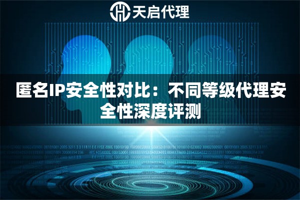 匿名IP安全性对比:不同等级代理安全性深度评测 匿名IP安全性对比:不同等级代理安全性深度评测